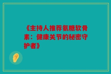《主持人推荐氨糖软骨素：健康关节的秘密守护者》