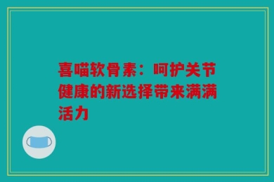 喜喵软骨素：呵护关节健康的新选择带来满满活力