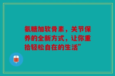 氨糖加软骨素，关节保养的全新方式，让你重拾轻松自在的生活”
