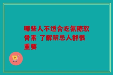 哪些人不适合吃氨糖软骨素 了解禁忌人群很重要