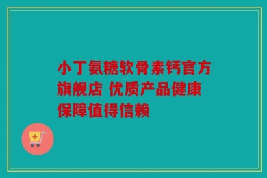 小丁氨糖软骨素钙官方旗舰店 优质产品健康保障值得信赖