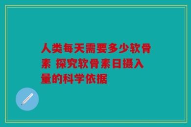 人类每天需要多少软骨素 探究软骨素日摄入量的科学依据