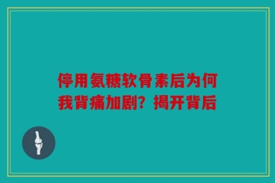 停用氨糖软骨素后为何我背痛加剧？揭开背后