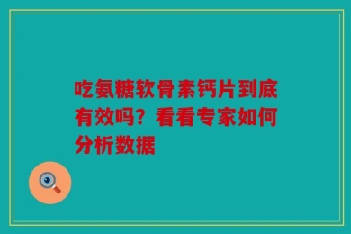 吃氨糖软骨素钙片到底有效吗？看看专家如何分析数据