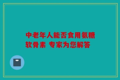 中老年人能否食用氨糖软骨素 专家为您解答