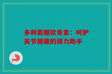 多利氨糖软骨素：呵护关节健康的得力助手