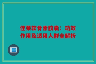 佳莱软骨素胶囊：功效作用及适用人群全解析