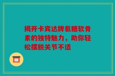 揭开卡宾达牌氨糖软骨素的独特魅力，助你轻松摆脱关节不适