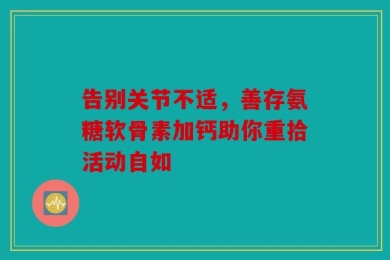 告别关节不适，善存氨糖软骨素加钙助你重拾活动自如