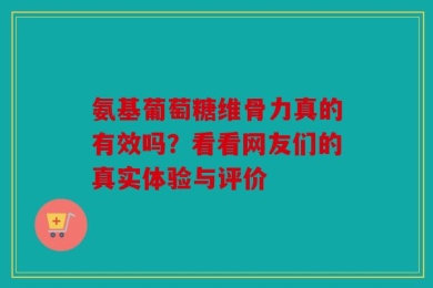 氨基葡萄糖维骨力真的有效吗？看看网友们的真实体验与评价
