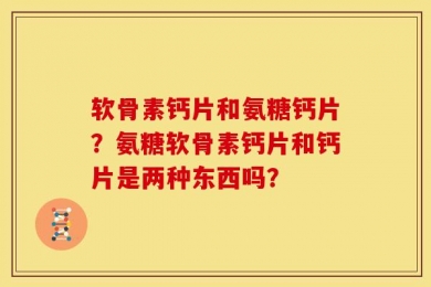 软骨素钙片和氨糖钙片？氨糖软骨素钙片和钙片是两种东西吗？