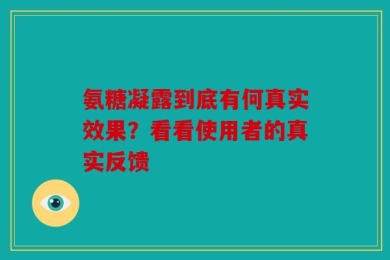 氨糖凝露到底有何真实效果？看看使用者的真实反馈