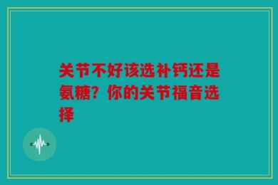 关节不好该选补钙还是氨糖？你的关节福音选择