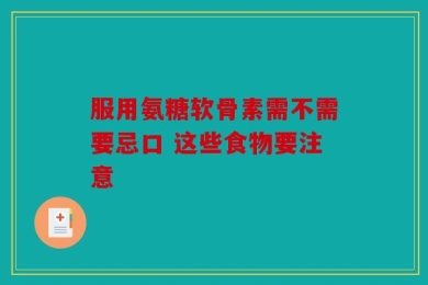 服用氨糖软骨素需不需要忌口 这些食物要注意