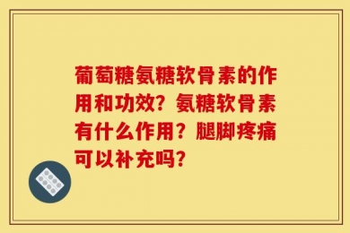 葡萄糖氨糖软骨素的作用和功效？氨糖软骨素有什么作用？腿脚疼痛可以补充吗？