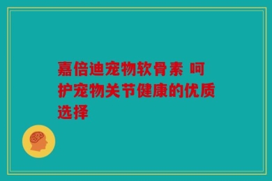 嘉倍迪宠物软骨素 呵护宠物关节健康的优质选择