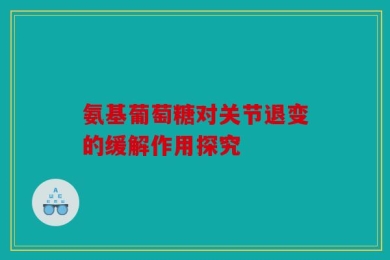 氨基葡萄糖对关节退变的缓解作用探究