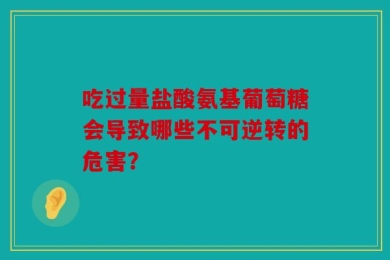 吃过量盐酸氨基葡萄糖会导致哪些不可逆转的危害？
