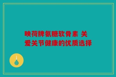 映荷牌氨糖软骨素 关爱关节健康的优质选择