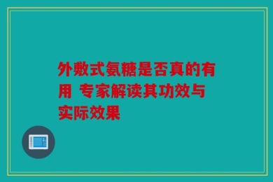 外敷式氨糖是否真的有用 专家解读其功效与实际效果