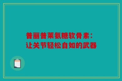 普丽普莱氨糖软骨素：让关节轻松自如的武器