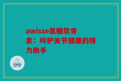 awisse氨糖软骨素：呵护关节健康的得力助手