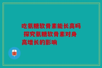 吃氨糖软骨素能长高吗 探究氨糖软骨素对身高增长的影响