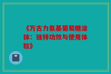 《万古力氨基葡萄糖涂抹：独特功效与使用体验》