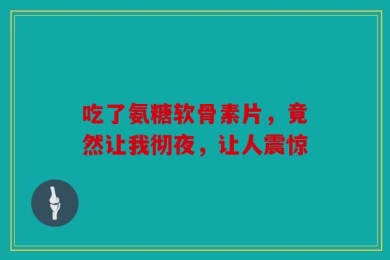吃了氨糖软骨素片，竟然让我彻夜，让人震惊