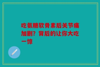 吃氨糖软骨素后关节痛加剧？背后的让你大吃一惊