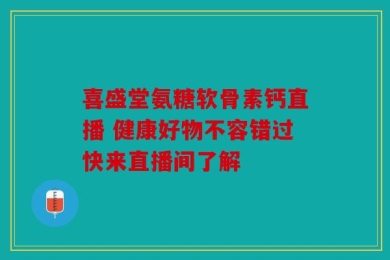 喜盛堂氨糖软骨素钙直播 健康好物不容错过快来直播间了解