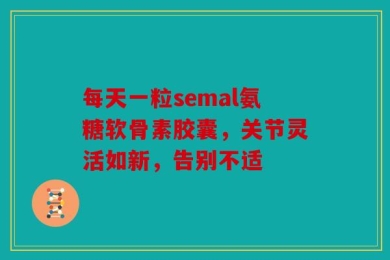 每天一粒semal氨糖软骨素胶囊，关节灵活如新，告别不适
