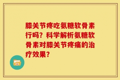 膝关节疼吃氨糖软骨素行吗？科学解析氨糖软骨素对膝关节疼痛的治疗效果？
