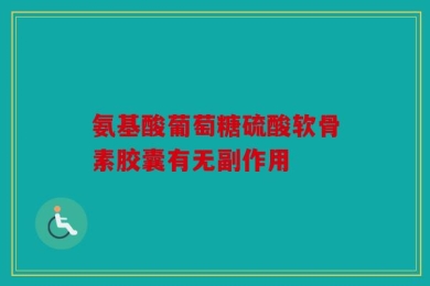 氨基酸葡萄糖硫酸软骨素胶囊有无副作用