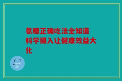 氨糖正确吃法全知道 科学摄入让健康效益大化