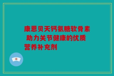 康恩贝天钙氨糖软骨素 助力关节健康的优质营养补充剂