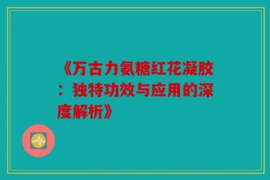 《万古力氨糖红花凝胶：独特功效与应用的深度解析》