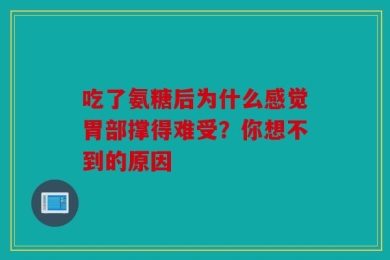 吃了氨糖后为什么感觉胃部撑得难受？你想不到的原因