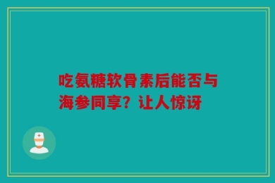 吃氨糖软骨素后能否与海参同享？让人惊讶