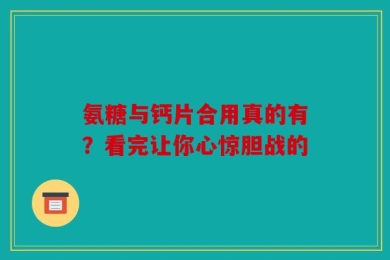 氨糖与钙片合用真的有？看完让你心惊胆战的
