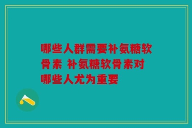 哪些人群需要补氨糖软骨素 补氨糖软骨素对哪些人尤为重要