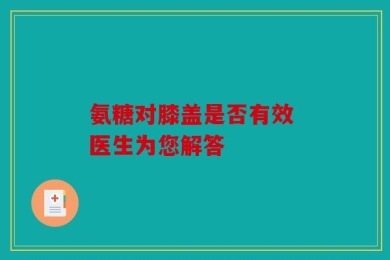 氨糖对膝盖是否有效 医生为您解答
