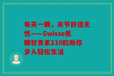 每天一颗，关节舒适无忧——Swisse氨糖软骨素210粒助你步入轻松生活