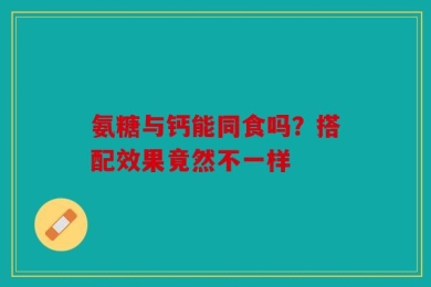 氨糖与钙能同食吗？搭配效果竟然不一样