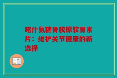 喀什氨糖骨胶原软骨素片：维护关节健康的新选择