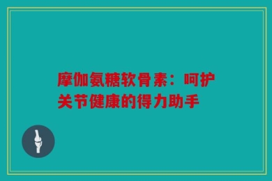 摩伽氨糖软骨素：呵护关节健康的得力助手