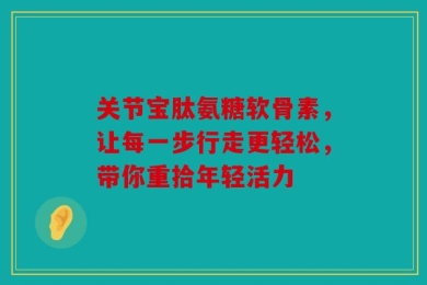 关节宝肽氨糖软骨素，让每一步行走更轻松，带你重拾年轻活力