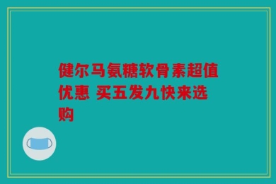 健尔马氨糖软骨素超值优惠 买五发九快来选购