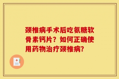 颈椎病手术后吃氨糖软骨素钙片？如何正确使用药物治疗颈椎病？