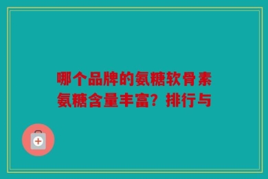 哪个品牌的氨糖软骨素氨糖含量丰富？排行与